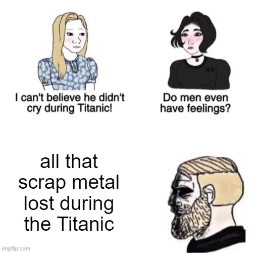 Titanic | all that scrap metal lost during the Titanic | image tagged in chad crying | made w/ Imgflip meme maker