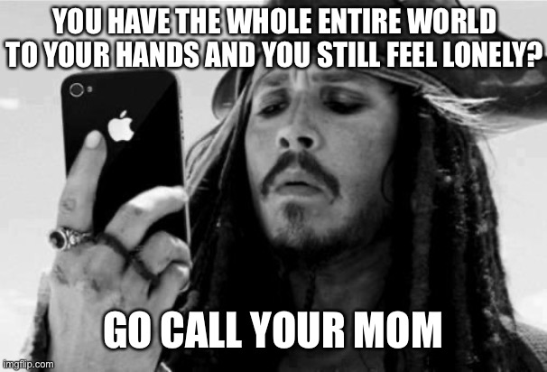Touch grass at least | YOU HAVE THE WHOLE ENTIRE WORLD TO YOUR HANDS AND YOU STILL FEEL LONELY? GO CALL YOUR MOM | image tagged in captain jack iphone | made w/ Imgflip meme maker