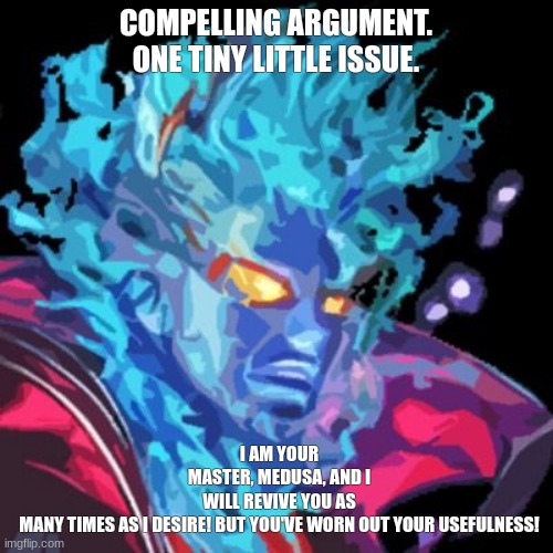ive become unfunny | COMPELLING ARGUMENT.
ONE TINY LITTLE ISSUE. I AM YOUR MASTER, MEDUSA, AND I WILL REVIVE YOU AS MANY TIMES AS I DESIRE! BUT YOU'VE WORN OUT YOUR USEFULNESS! | made w/ Imgflip meme maker