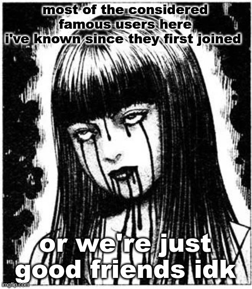 Tomie | most of the considered famous users here
i've known since they first joined; or we're just good friends idk | image tagged in tomie | made w/ Imgflip meme maker