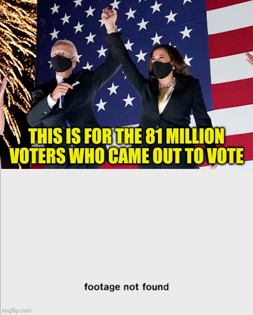 The only footage being found is ballot harvesting | THIS IS FOR THE 81 MILLION VOTERS WHO CAME OUT TO VOTE | image tagged in joe biden kamala harris patriotic,joe biden,election fraud | made w/ Imgflip meme maker