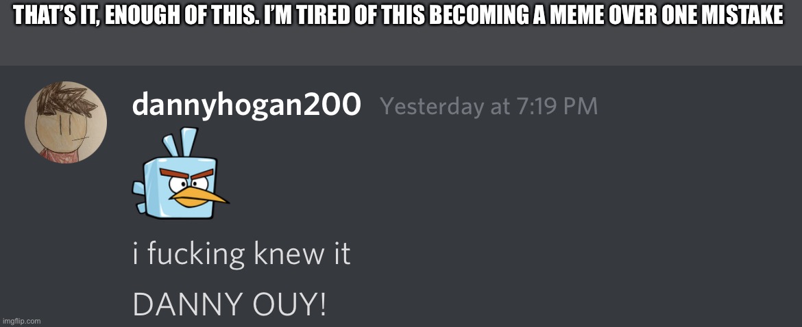 I had to say it -.- | THAT’S IT, ENOUGH OF THIS. I’M TIRED OF THIS BECOMING A MEME OVER ONE MISTAKE | image tagged in danny ouy | made w/ Imgflip meme maker