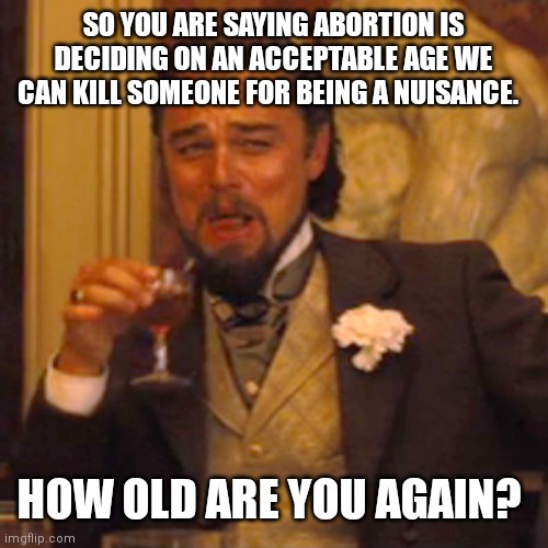Laughing Leo Meme | SO YOU ARE SAYING ABORTION IS DECIDING ON AN ACCEPTABLE AGE WE CAN KILL SOMEONE FOR BEING A NUISANCE. HOW OLD ARE YOU AGAIN? | image tagged in memes,laughing leo | made w/ Imgflip meme maker