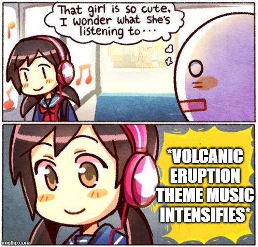 That Girl Is So Cute, I Wonder What She’s Listening To… | *VOLCANIC ERUPTION THEME MUSIC INTENSIFIES* | image tagged in that girl is so cute i wonder what she s listening to | made w/ Imgflip meme maker