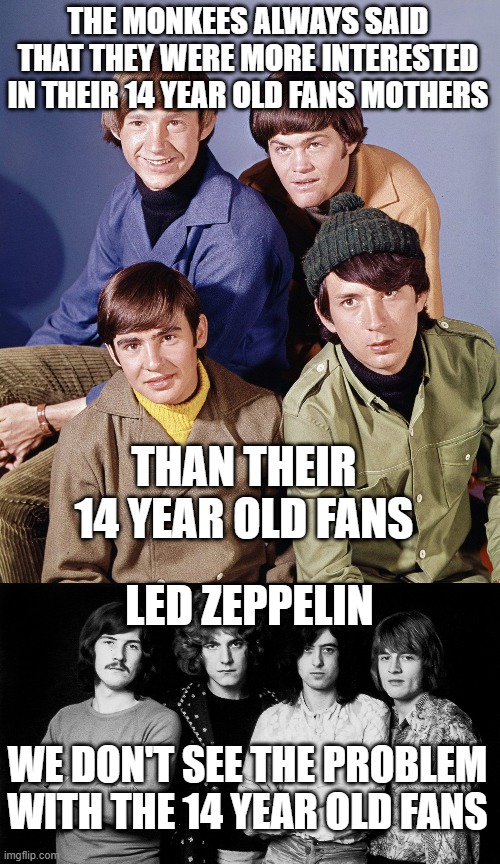 THE MONKEES ALWAYS SAID THAT THEY WERE MORE INTERESTED IN THEIR 14 YEAR OLD FANS MOTHERS; THAN THEIR 14 YEAR OLD FANS; LED ZEPPELIN; WE DON'T SEE THE PROBLEM WITH THE 14 YEAR OLD FANS | made w/ Imgflip meme maker