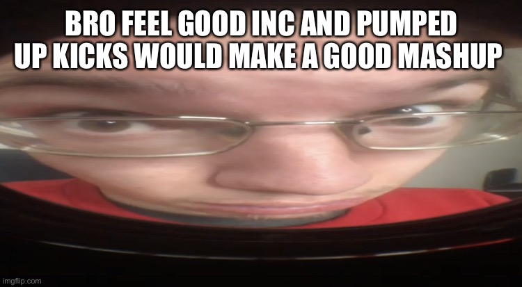 No cheese? | BRO FEEL GOOD INC AND PUMPED UP KICKS WOULD MAKE A GOOD MASHUP | image tagged in no cheese | made w/ Imgflip meme maker