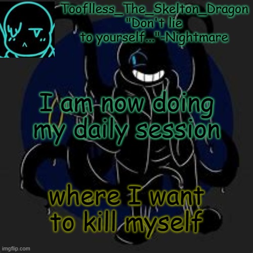 . | I am now doing my daily session; where I want to kill myself | image tagged in tooflless/skid's nightmare temp | made w/ Imgflip meme maker