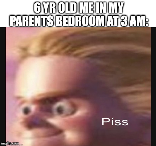 Piss. | 6 YR OLD ME IN MY PARENTS BEDROOM AT 3 AM: | image tagged in piss | made w/ Imgflip meme maker