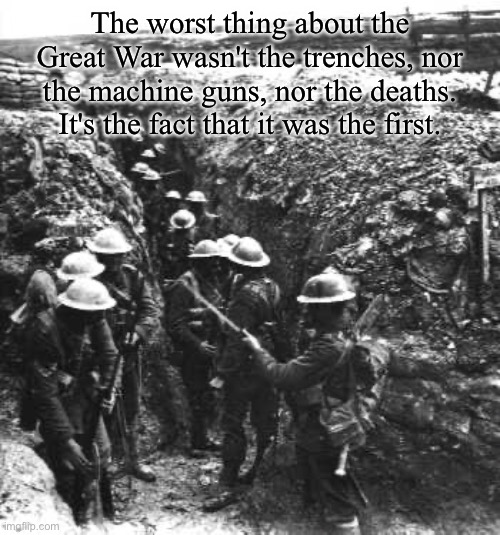 Idek why im doing this | The worst thing about the Great War wasn't the trenches, nor the machine guns, nor the deaths. It's the fact that it was the first. | image tagged in ww1 | made w/ Imgflip meme maker