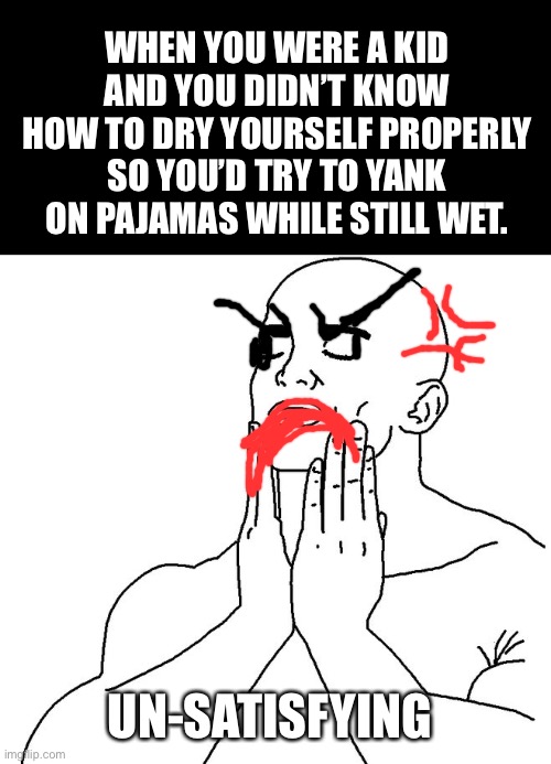 Drawing on imgflip w/ phone friggin’ sucks | WHEN YOU WERE A KID AND YOU DIDN’T KNOW HOW TO DRY YOURSELF PROPERLY SO YOU’D TRY TO YANK ON PAJAMAS WHILE STILL WET. UN-SATISFYING | image tagged in why,why did i make this,hide the pain,ptsd | made w/ Imgflip meme maker