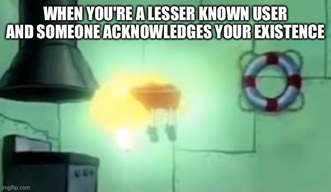 h | WHEN YOU'RE A LESSER KNOWN USER AND SOMEONE ACKNOWLEDGES YOUR EXISTENCE | image tagged in floating spongebob | made w/ Imgflip meme maker