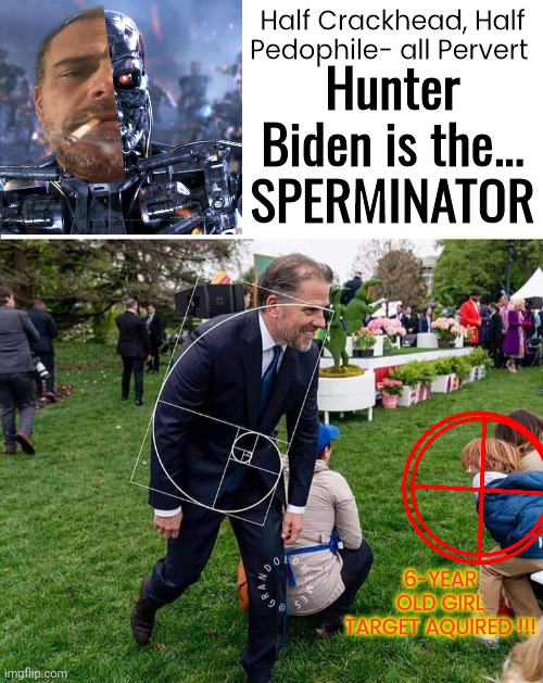 Hunter Biden is the Sperminator | Half Crackhead, Half Pedophile- all Pervert; Hunter Biden is the...
SPERMINATOR; 6-YEAR OLD GIRL
TARGET AQUIRED !!! | image tagged in blank white template | made w/ Imgflip meme maker
