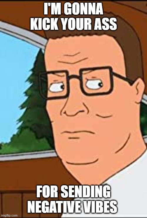 Hank hill angry | I'M GONNA KICK YOUR ASS; FOR SENDING NEGATIVE VIBES | image tagged in king of the hill | made w/ Imgflip meme maker