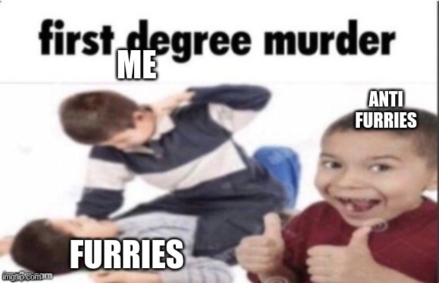 first degree murder | ME; ANTI FURRIES; FURRIES | image tagged in first degree murder | made w/ Imgflip meme maker