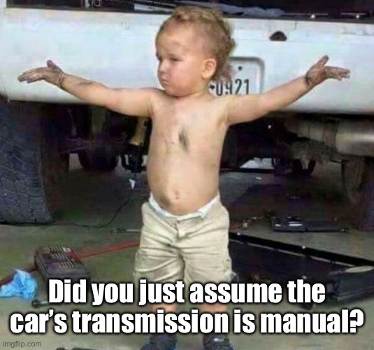 mechanic kid | Did you just assume the car’s transmission is manual? | image tagged in mechanic kid | made w/ Imgflip meme maker