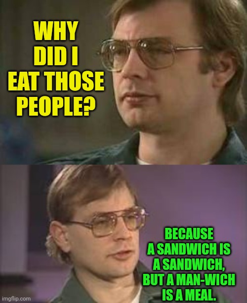 WHY DID I EAT THOSE PEOPLE? BECAUSE A SANDWICH IS A SANDWICH, BUT A MAN-WICH IS A MEAL. | image tagged in dahmer | made w/ Imgflip meme maker