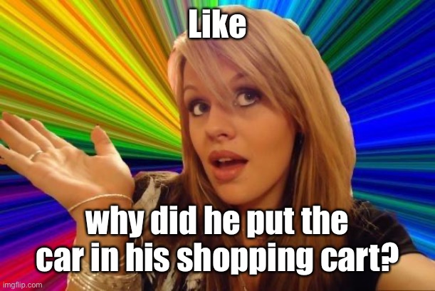 Dumb Blonde Meme | Like why did he put the car in his shopping cart? | image tagged in memes,dumb blonde | made w/ Imgflip meme maker