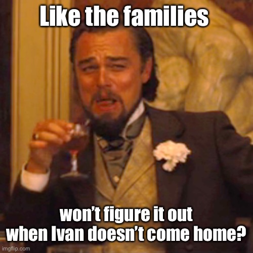 Laughing Leo Meme | Like the families won’t figure it out when Ivan doesn’t come home? | image tagged in memes,laughing leo | made w/ Imgflip meme maker