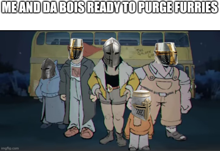 DIE FURRIES!!! | ME AND DA BOIS READY TO PURGE FURRIES | image tagged in cool dudes,hunter the parenting,crusader | made w/ Imgflip meme maker