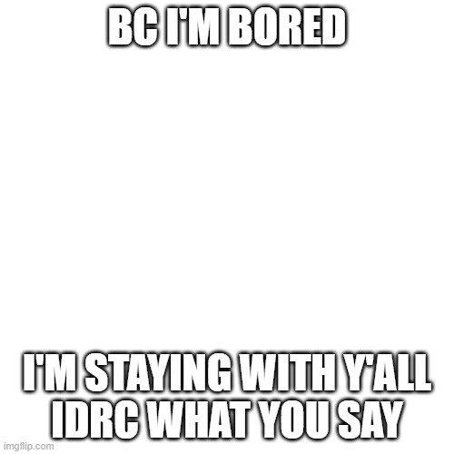 ok? | BC I'M BORED; I'M STAYING WITH Y'ALL
IDRC WHAT YOU SAY | image tagged in memes,blank transparent square | made w/ Imgflip meme maker
