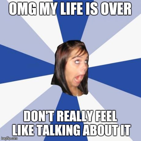 Annoying Facebook Girl | OMG MY LIFE IS OVER DON'T REALLY FEEL LIKE TALKING ABOUT IT | image tagged in memes,annoying facebook girl | made w/ Imgflip meme maker