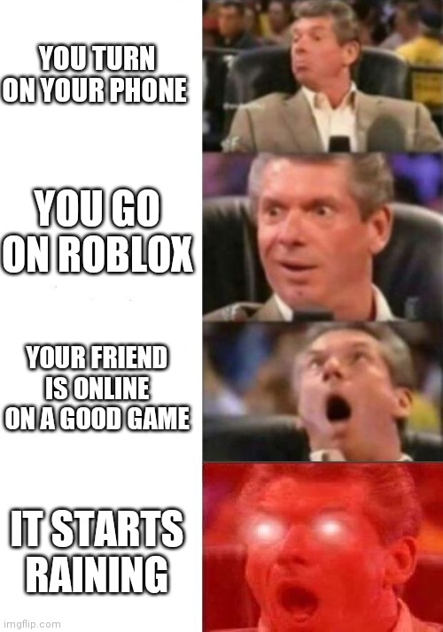 This for if you play roblox on your phone | YOU TURN ON YOUR PHONE; YOU GO ON ROBLOX; YOUR FRIEND IS ONLINE ON A GOOD GAME; IT STARTS RAINING | image tagged in mr mcmahon reaction | made w/ Imgflip meme maker