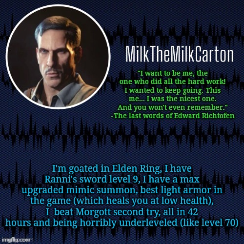 MilkTheMilkCarton but he's resorting to schtabbing | I'm goated in Elden Ring, I have Ranni's sword level 9, I have a max upgraded mimic summon, best light armor in the game (which heals you at low health), I  beat Morgott second try, all in 42 hours and being horribly underleveled (like level 70) | image tagged in milkthemilkcarton but he's resorting to schtabbing | made w/ Imgflip meme maker
