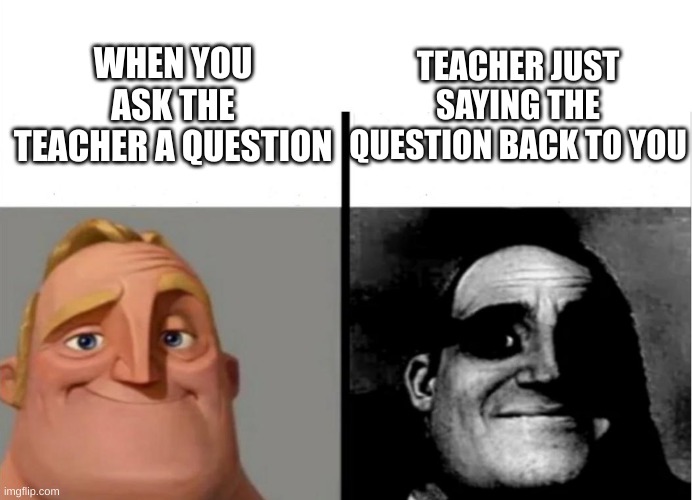 teachers kind of annoying am i right | TEACHER JUST SAYING THE QUESTION BACK TO YOU; WHEN YOU ASK THE TEACHER A QUESTION | image tagged in teacher's copy | made w/ Imgflip meme maker