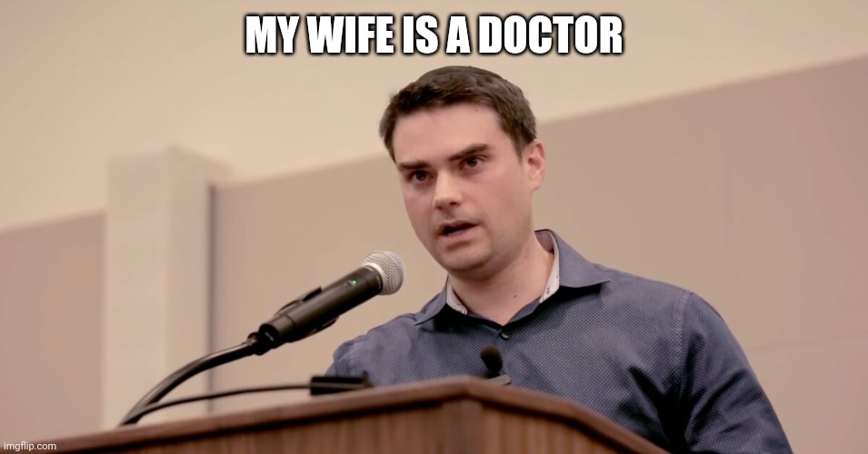 wife doktor | MY WIFE IS A DOCTOR | image tagged in ben shapiro | made w/ Imgflip meme maker