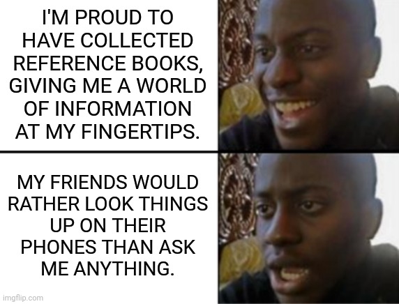 Sigh... | I'M PROUD TO
HAVE COLLECTED
REFERENCE BOOKS,
GIVING ME A WORLD
OF INFORMATION
AT MY FINGERTIPS. MY FRIENDS WOULD
RATHER LOOK THINGS
UP ON THEIR
PHONES THAN ASK
ME ANYTHING. | image tagged in oh yeah oh no,knowledge is power,ignore,wisdom | made w/ Imgflip meme maker