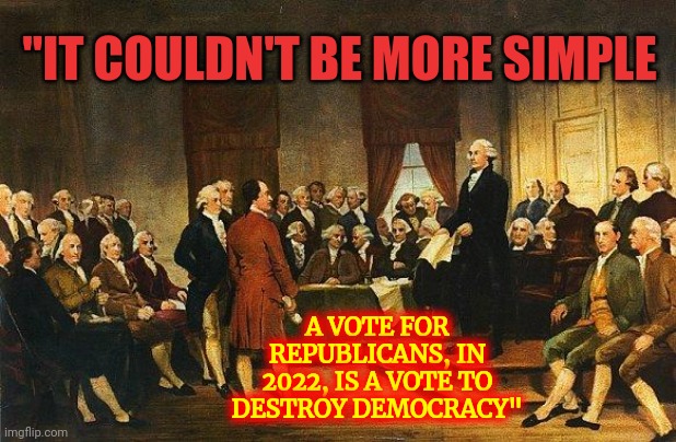 It's Their Platform - Destroy Democracy | "IT COULDN'T BE MORE SIMPLE; A VOTE FOR REPUBLICANS, IN 2022, IS A VOTE TO DESTROY DEMOCRACY" | image tagged in constitutional convention,trumpublican terrorists,republican terrorists,lock them up,memes,democracy | made w/ Imgflip meme maker