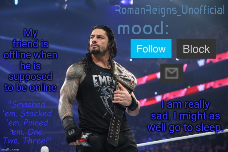 F | My friend is offline when he is supposed to be online; I am really sad. I might as well go to sleep. | image tagged in romanreignsunofficial's crappy template | made w/ Imgflip meme maker