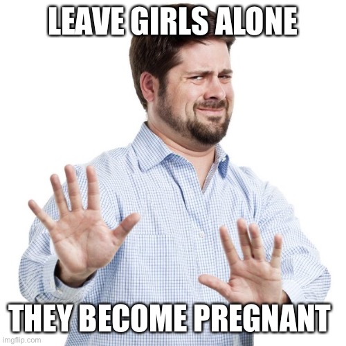 No thanks guy | LEAVE GIRLS ALONE; THEY BECOME PREGNANT | image tagged in no thanks guy | made w/ Imgflip meme maker