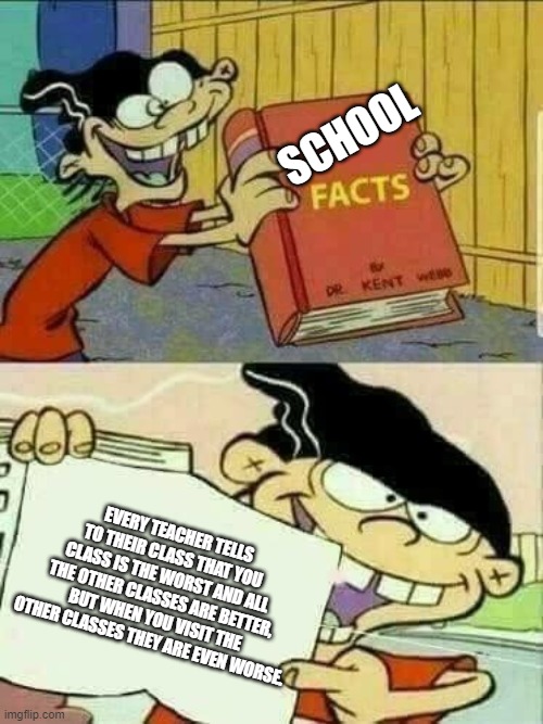 It is true, I saw other classes are worse than mine | SCHOOL; EVERY TEACHER TELLS TO THEIR CLASS THAT YOU CLASS IS THE WORST AND ALL THE OTHER CLASSES ARE BETTER, BUT WHEN YOU VISIT THE OTHER CLASSES THEY ARE EVEN WORSE. | image tagged in double d facts book | made w/ Imgflip meme maker