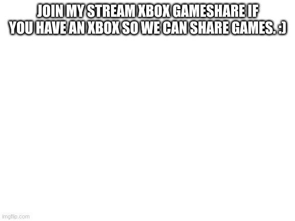 Join it | JOIN MY STREAM XBOX GAMESHARE IF YOU HAVE AN XBOX SO WE CAN SHARE GAMES. :) | image tagged in blank white template | made w/ Imgflip meme maker
