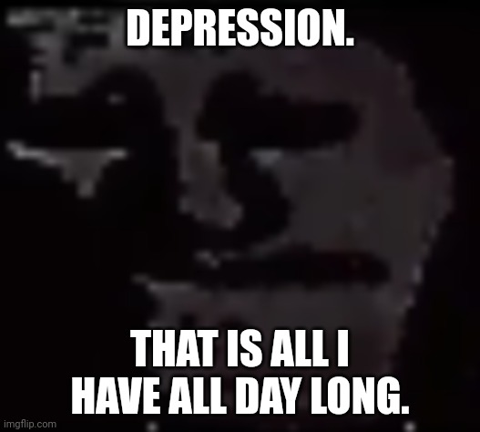 Trollge | DEPRESSION. THAT IS ALL I HAVE ALL DAY LONG. | image tagged in trollge | made w/ Imgflip meme maker