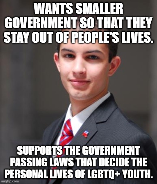 I wonder if they even see themselves? | WANTS SMALLER GOVERNMENT SO THAT THEY STAY OUT OF PEOPLE'S LIVES. SUPPORTS THE GOVERNMENT PASSING LAWS THAT DECIDE THE PERSONAL LIVES OF LGBTQ+ YOUTH. | image tagged in college conservative,conservative hypocrisy,lgbtq | made w/ Imgflip meme maker