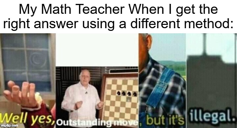 Math Teachers | My Math Teacher When I get the right answer using a different method: | image tagged in well yes outstanding move but it's illegal | made w/ Imgflip meme maker