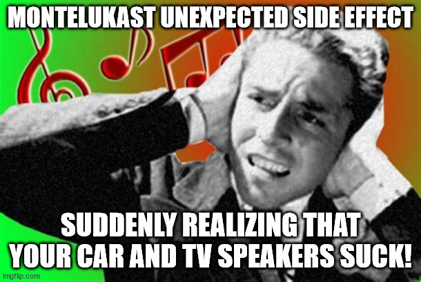 Montelukast ruin car speakers | MONTELUKAST UNEXPECTED SIDE EFFECT; SUDDENLY REALIZING THAT YOUR CAR AND TV SPEAKERS SUCK! | image tagged in montelukast | made w/ Imgflip meme maker