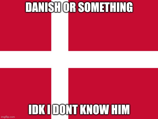 Flag of Denmark | DANISH OR SOMETHING; IDK I DONT KNOW HIM | image tagged in flag of denmark | made w/ Imgflip meme maker