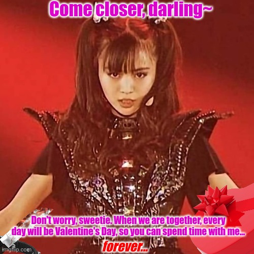 Yandere MoaMetal ❤ | Come closer, darling~; Don't worry, sweetie. When we are together, every day will be Valentine's Day, so you can spend time with me... forever... | image tagged in moametal,babymetal,yandere,kawaii metal,you belong to moametal,she wants you all for herself | made w/ Imgflip meme maker