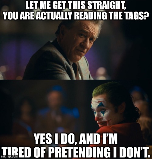 Why shouldn’t you read the tags | LET ME GET THIS STRAIGHT, YOU ARE ACTUALLY READING THE TAGS? YES I DO, AND I’M TIRED OF PRETENDING I DON’T. | image tagged in let me get this straight murray,memes,funny,funny memes,tags | made w/ Imgflip meme maker