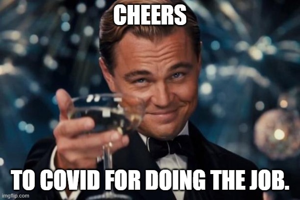 Leonardo Dicaprio Cheers | CHEERS; TO COVID FOR DOING THE JOB. | image tagged in memes,leonardo dicaprio cheers | made w/ Imgflip meme maker
