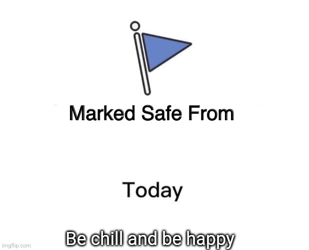Checkpoint reached | Be chill and be happy | image tagged in memes,marked safe from | made w/ Imgflip meme maker