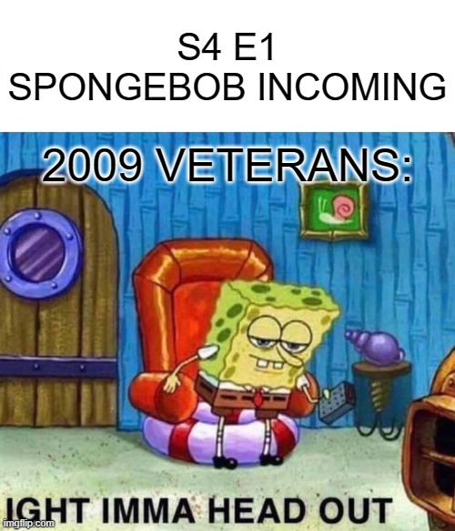 aeeaaefgagd | S4 E1 SPONGEBOB INCOMING; 2009 VETERANS: | image tagged in memes,spongebob ight imma head out | made w/ Imgflip meme maker