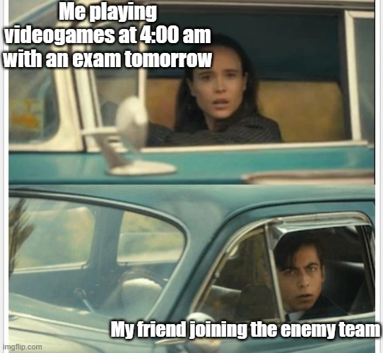 This actually happened to me | Me playing videogames at 4:00 am with an exam tomorrow; My friend joining the enemy team | image tagged in memes,exam,video games | made w/ Imgflip meme maker