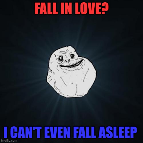 Forever Alone | FALL IN LOVE? I CAN'T EVEN FALL ASLEEP | image tagged in memes,forever alone | made w/ Imgflip meme maker