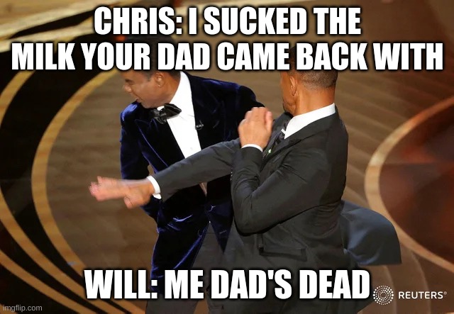 Will Smith punching Chris Rock | CHRIS: I SUCKED THE MILK YOUR DAD CAME BACK WITH; WILL: ME DAD'S DEAD | image tagged in will smith punching chris rock | made w/ Imgflip meme maker