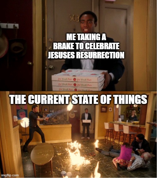 I know I am walking on very thin glass right now but can someone tell me what is going on | ME TAKING A BRAKE TO CELEBRATE JESUSES RESURRECTION; THE CURRENT STATE OF THINGS | image tagged in community fire pizza meme | made w/ Imgflip meme maker