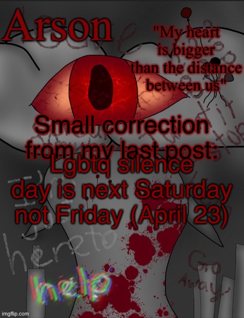 Arson's announcement temp | Small correction from my last post:; Lgbtq silence day is next Saturday not Friday (April 23) | image tagged in arson's announcement temp | made w/ Imgflip meme maker